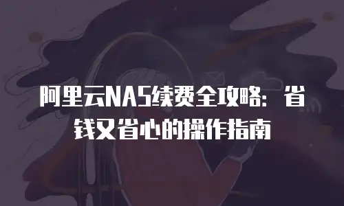 阿里云NAS续费全攻略：省钱又省心的操作指南