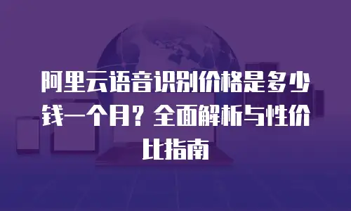 阿里云语音识别价格是多少钱一个月？全面解析与性价比指南