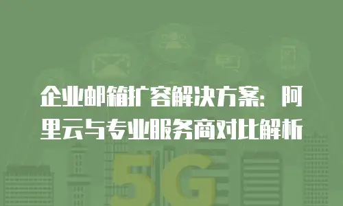 企业邮箱扩容解决方案：阿里云与专业服务商对比解析