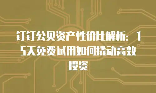 钉钉公贝资产性价比解析：15天免费试用如何撬动高效投资
