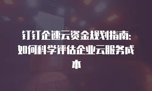 钉钉企速云资金规划指南：如何科学评估企业云服务成本