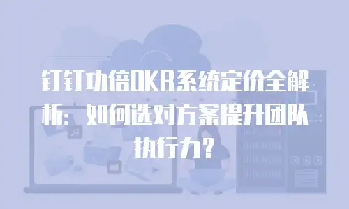 钉钉功倍OKR系统定价全解析：如何选对方案提升团队执行力？
