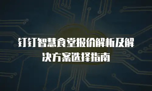 钉钉智慧食堂报价解析及解决方案选择指南