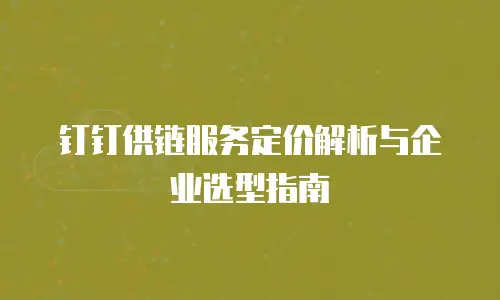 钉钉供链服务定价解析与企业选型指南