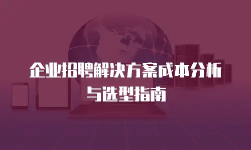 企业招聘解决方案成本分析与选型指南