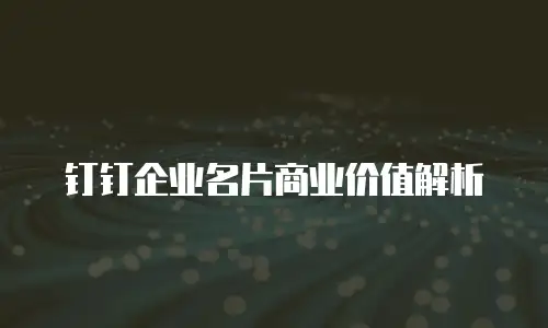 钉钉企业名片商业价值解析