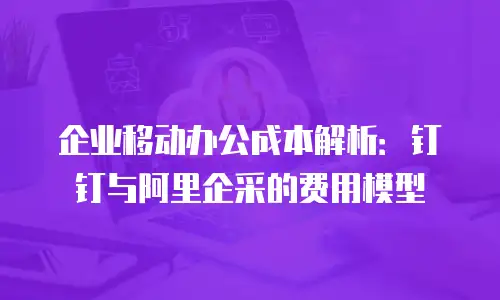 企业移动办公成本解析：钉钉与阿里企采的费用模型