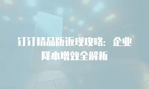 钉钉精品版返现攻略：企业降本增效全解析