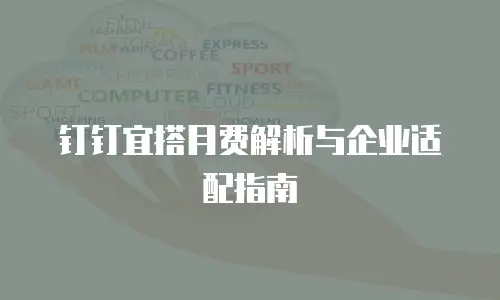 钉钉宜搭月费解析与企业适配指南