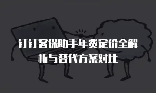 钉钉客保助手年费定价全解析与替代方案对比