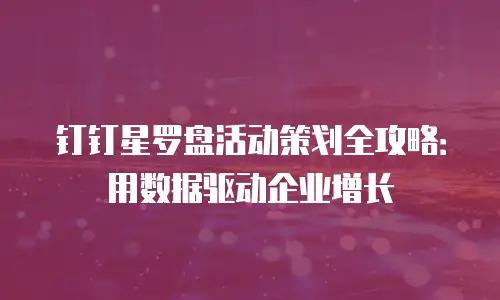 钉钉星罗盘活动策划全攻略：用数据驱动企业增长