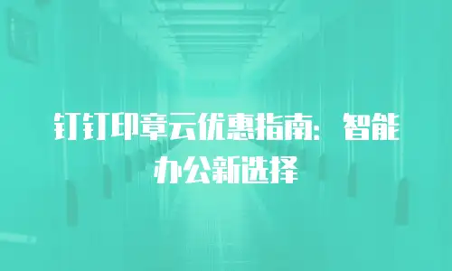 钉钉印章云优惠指南：智能办公新选择