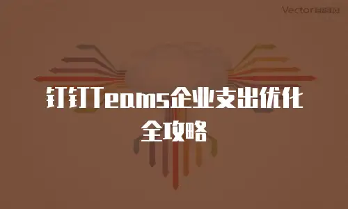 钉钉Teams企业支出优化全攻略