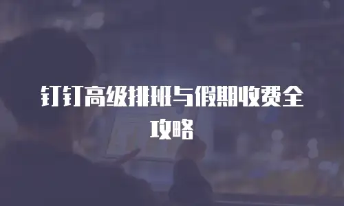钉钉高级排班与假期收费全攻略