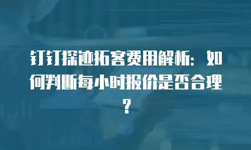 钉钉探迹拓客费用解析：如何判断每小时报价是否合理？