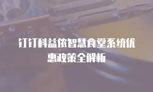 钉钉科益侬智慧食堂系统优惠政策全解析
