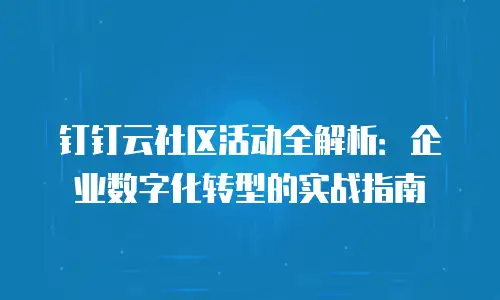 钉钉云社区活动全解析：企业数字化转型的实战指南