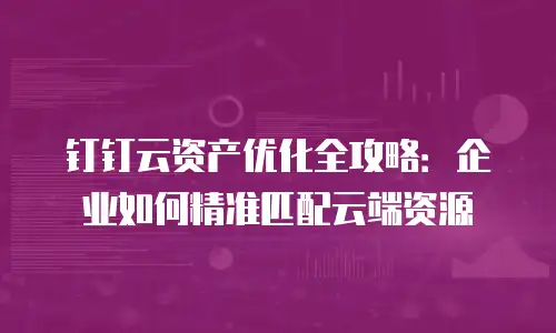 钉钉云资产优化全攻略：企业如何精准匹配云端资源