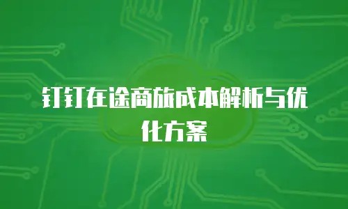 钉钉在途商旅成本解析与优化方案
