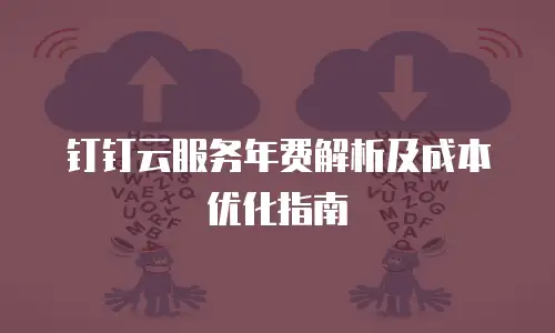 钉钉云服务年费解析及成本优化指南