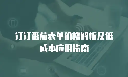钉钉番茄表单价格解析及低成本应用指南