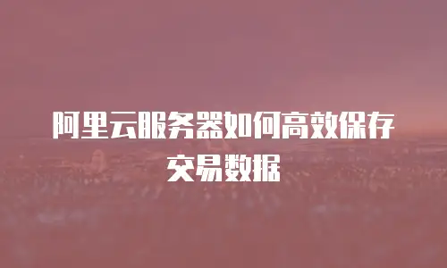 阿里云服务器如何高效保存交易数据