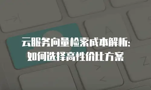 云服务向量检索成本解析：如何选择高性价比方案