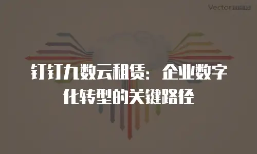 钉钉九数云租赁：企业数字化转型的关键路径