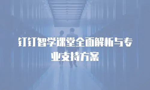 钉钉智学课堂全面解析与专业支持方案