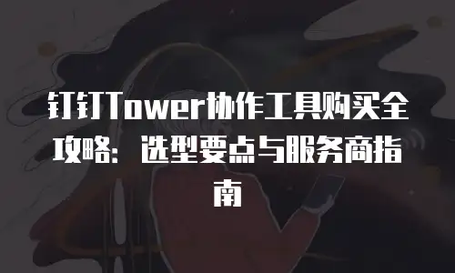 钉钉Tower协作工具购买全攻略：选型要点与服务商指南