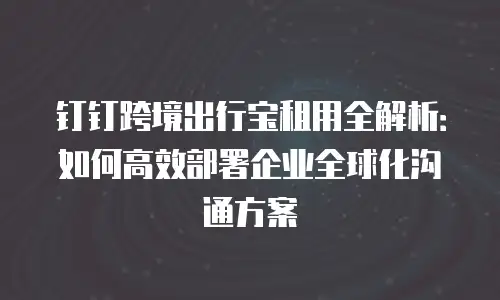 钉钉跨境出行宝租用全解析：如何高效部署企业全球化沟通方案