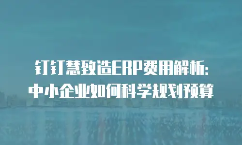 钉钉慧致造ERP费用解析：中小企业如何科学规划预算