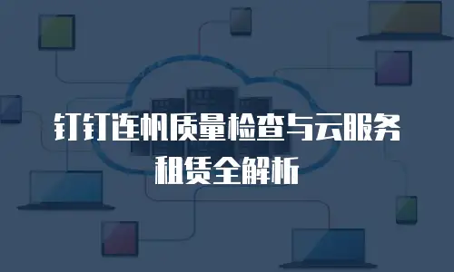 钉钉连帆质量检查与云服务租赁全解析
