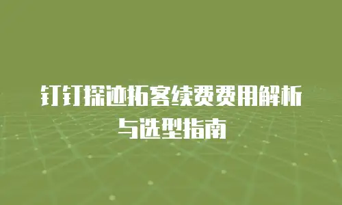 钉钉探迹拓客续费费用解析与选型指南