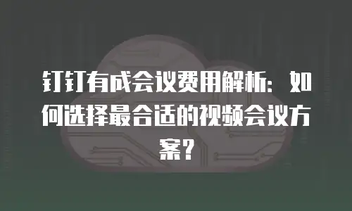 钉钉有成会议费用解析：如何选择最合适的视频会议方案？