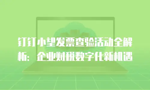 钉钉小望发票查验活动全解析：企业财税数字化新机遇