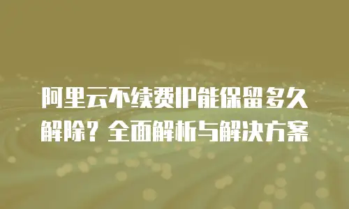 阿里云不续费IP能保留多久解除？全面解析与解决方案