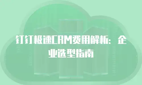 钉钉极速CRM费用解析：企业选型指南