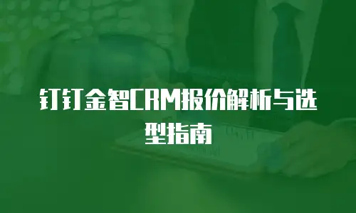 钉钉金智CRM报价解析与选型指南
