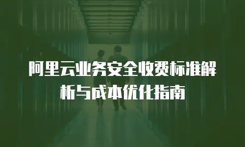 阿里云业务安全收费标准解析与成本优化指南