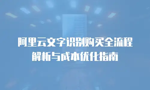 阿里云文字识别购买全流程解析与成本优化指南