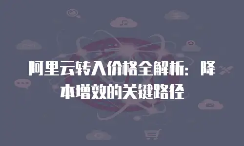 阿里云转入价格全解析：降本增效的关键路径