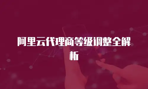阿里云代理商等级调整全解析