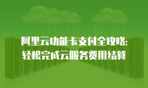 阿里云功能卡支付全攻略：轻松完成云服务费用结算