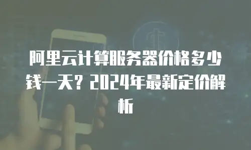 阿里云计算服务器价格多少钱一天？2024年最新定价解析