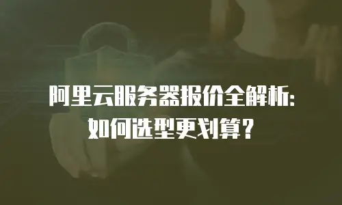阿里云服务器报价全解析：如何选型更划算？