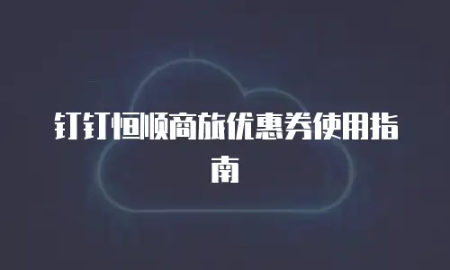 钉钉恒顺商旅优惠券使用指南