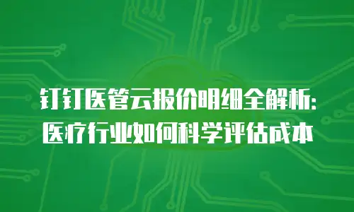 钉钉医管云报价明细全解析：医疗行业如何科学评估成本