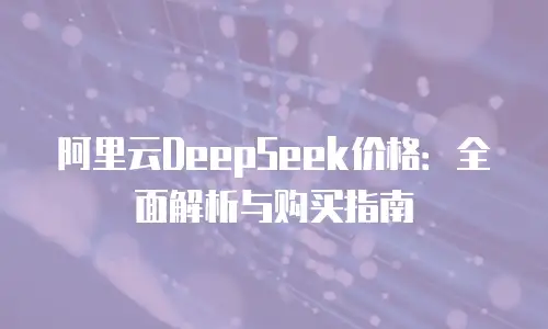 阿里云DeepSeek价格：全面解析与购买指南