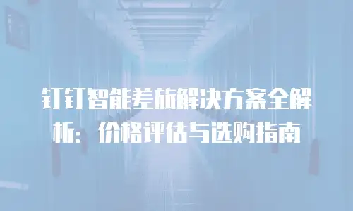 钉钉智能差旅解决方案全解析：价格评估与选购指南